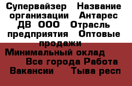 Супервайзер › Название организации ­ Антарес ДВ, ООО › Отрасль предприятия ­ Оптовые продажи › Минимальный оклад ­ 45 000 - Все города Работа » Вакансии   . Тыва респ.